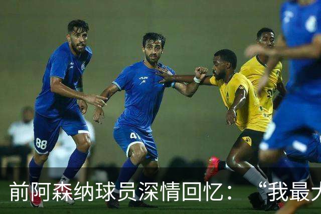 前阿森纳球员深情回忆：“我最大的失策是投向巴萨的怀抱