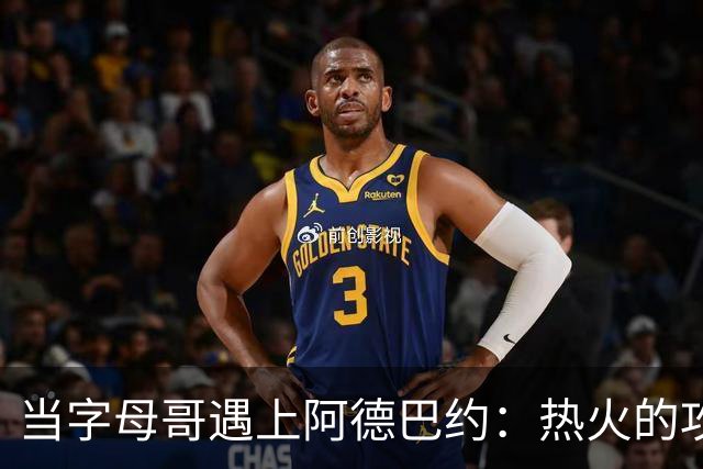当字母哥遇上阿德巴约：热火的攻防“超级搭档