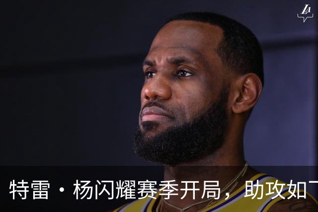 特雷·杨闪耀赛季开局，助攻如飞令人欢呼