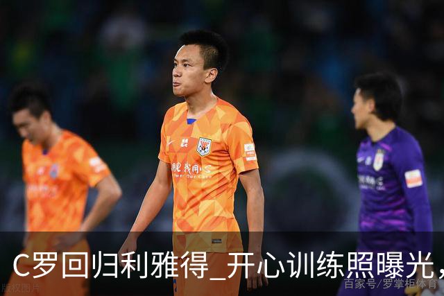 C罗回归利雅得 开心训练照曝光，国家队事宜暂时靠边